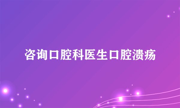 咨询口腔科医生口腔溃疡