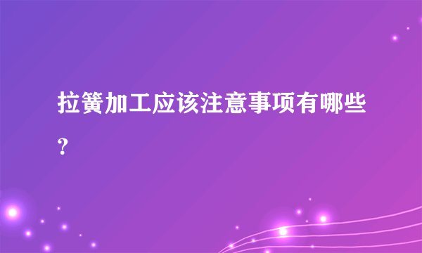 拉簧加工应该注意事项有哪些？