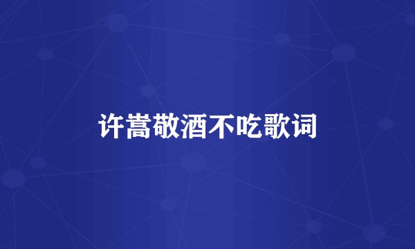 许嵩敬酒不吃歌词