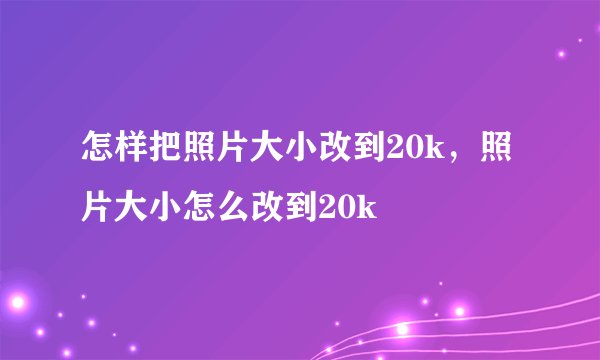 怎样把照片大小改到20k，照片大小怎么改到20k