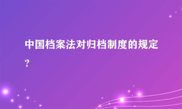 中国档案法对归档制度的规定？