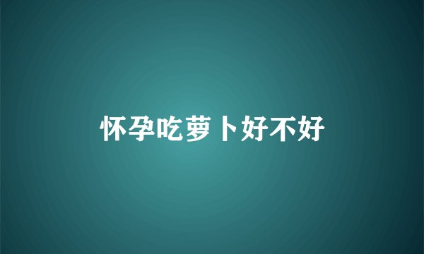 怀孕吃萝卜好不好