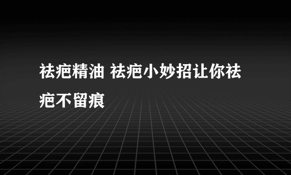 祛疤精油 祛疤小妙招让你祛疤不留痕