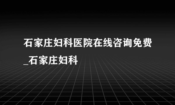 石家庄妇科医院在线咨询免费_石家庄妇科