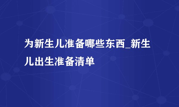 为新生儿准备哪些东西_新生儿出生准备清单