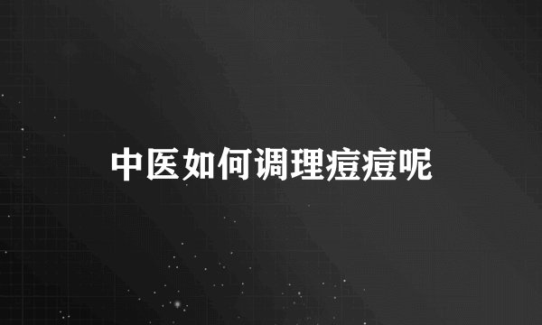 中医如何调理痘痘呢