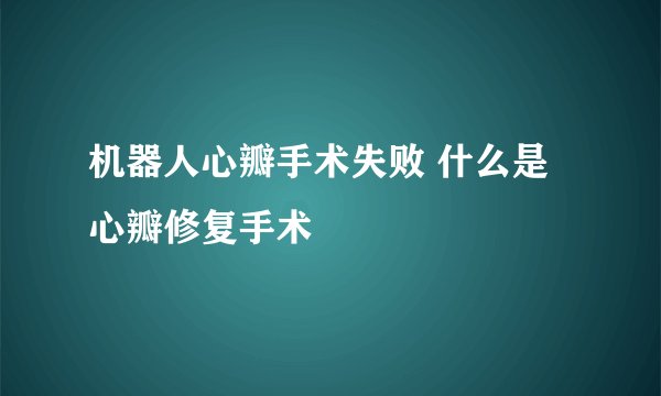机器人心瓣手术失败 什么是心瓣修复手术