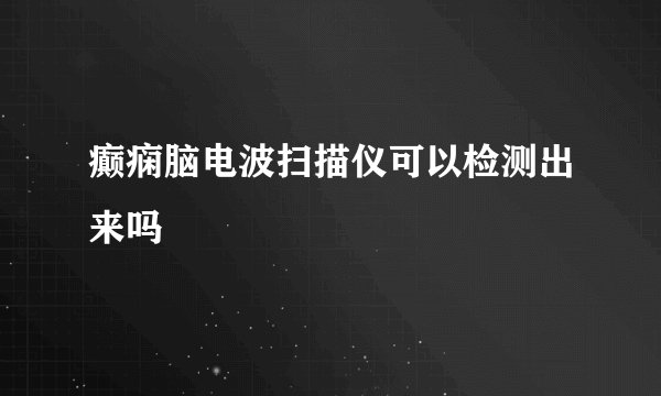 癫痫脑电波扫描仪可以检测出来吗