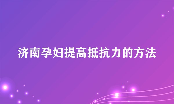 济南孕妇提高抵抗力的方法
