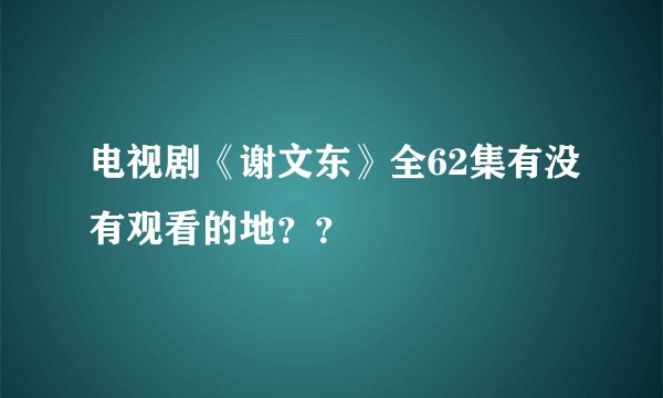 电视剧《谢文东》全62集有没有观看的地？？