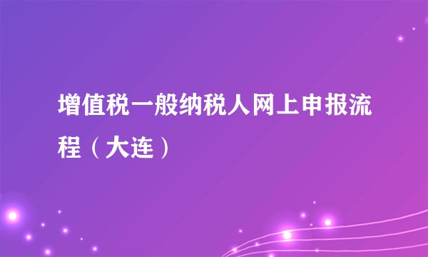 增值税一般纳税人网上申报流程（大连）