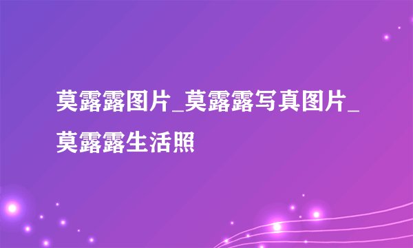 莫露露图片_莫露露写真图片_莫露露生活照