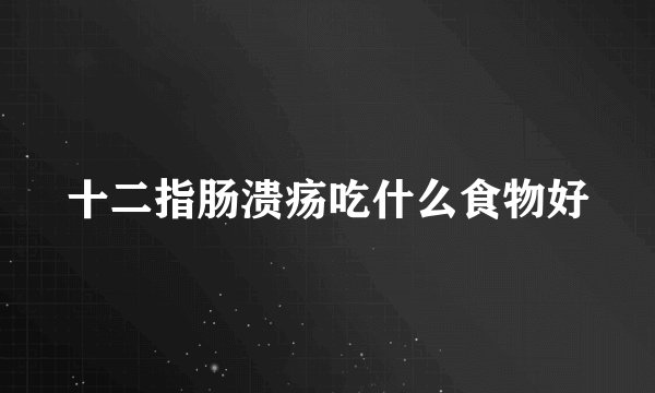 十二指肠溃疡吃什么食物好