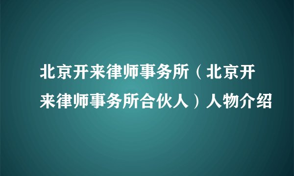 北京开来律师事务所（北京开来律师事务所合伙人）人物介绍