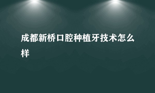 成都新桥口腔种植牙技术怎么样