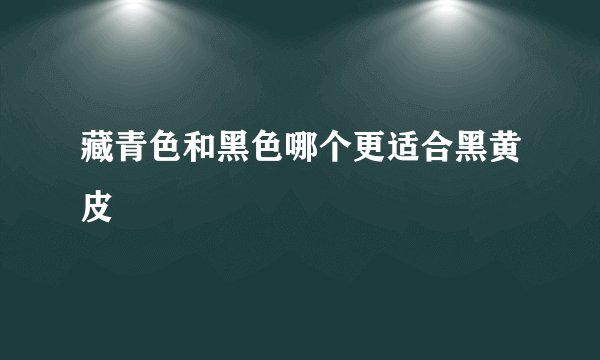 藏青色和黑色哪个更适合黑黄皮