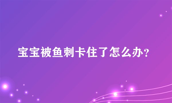 宝宝被鱼刺卡住了怎么办？