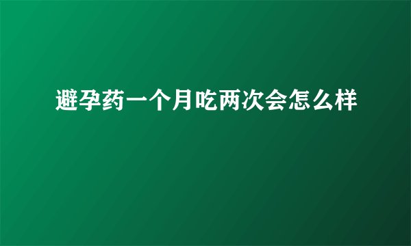 避孕药一个月吃两次会怎么样