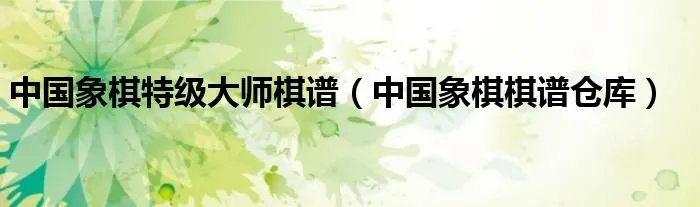 中国象棋特级大师棋谱(中国象棋棋谱仓库)