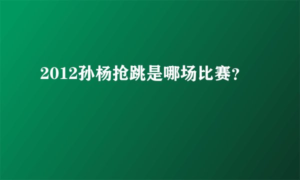 2012孙杨抢跳是哪场比赛？