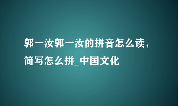 郭一汝郭一汝的拼音怎么读，简写怎么拼_中国文化