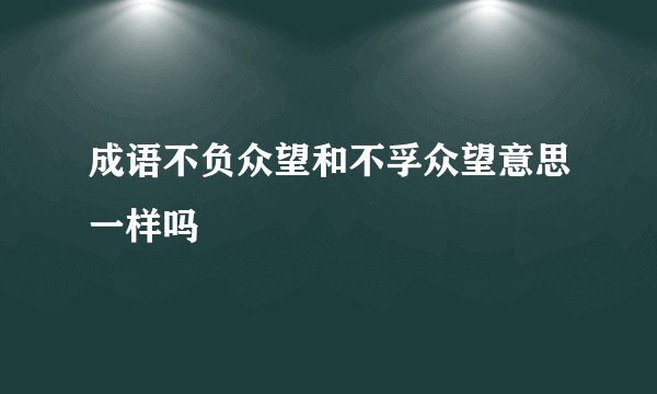 成语不负众望和不孚众望意思一样吗