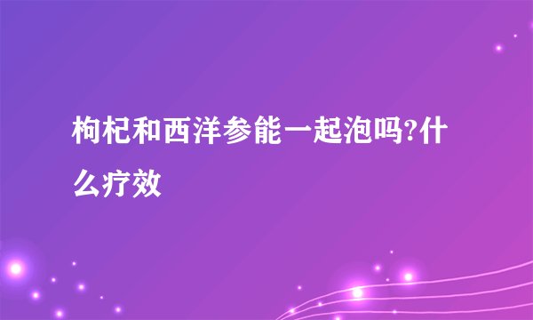 枸杞和西洋参能一起泡吗?什么疗效