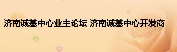 济南诚基中心业主论坛 济南诚基中心开发商