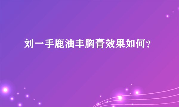 刘一手鹿油丰胸膏效果如何？