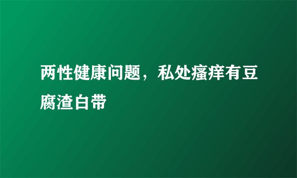 两性健康问题，私处瘙痒有豆腐渣白带
