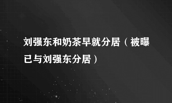 刘强东和奶茶早就分居（被曝已与刘强东分居）