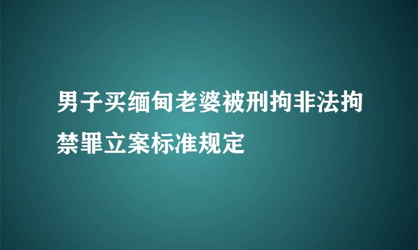 男子买缅甸老婆被刑拘非法拘禁罪立案标准规定