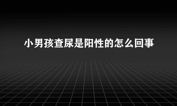 小男孩查尿是阳性的怎么回事