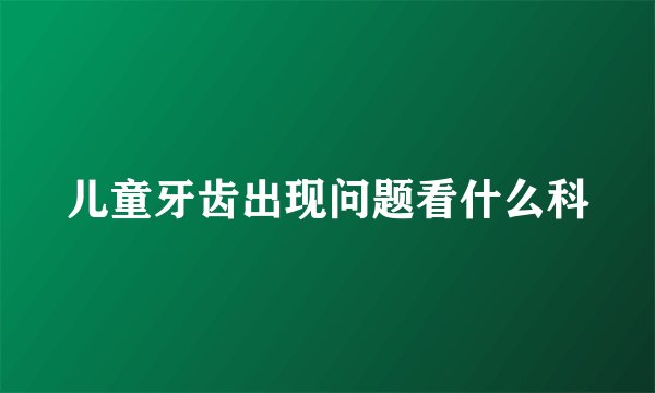 儿童牙齿出现问题看什么科