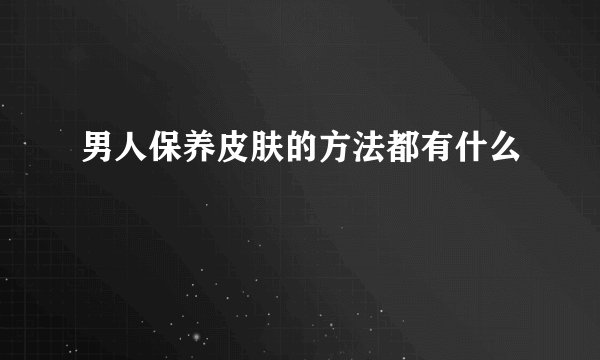 男人保养皮肤的方法都有什么