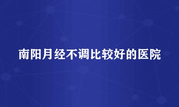 南阳月经不调比较好的医院