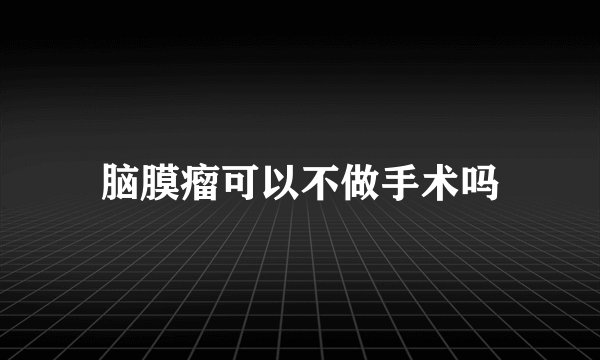 脑膜瘤可以不做手术吗