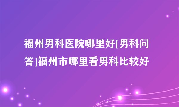 福州男科医院哪里好[男科问答]福州市哪里看男科比较好
