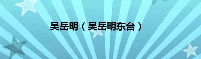 吴岳明（吴岳明东台）