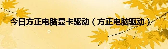 今日方正电脑显卡驱动（方正电脑驱动）