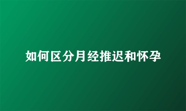 如何区分月经推迟和怀孕