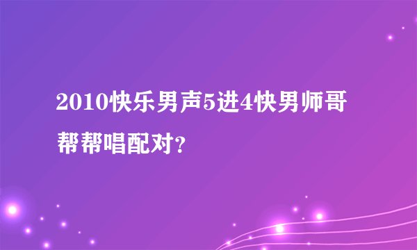 2010快乐男声5进4快男师哥帮帮唱配对？