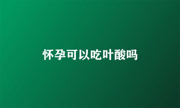 怀孕可以吃叶酸吗