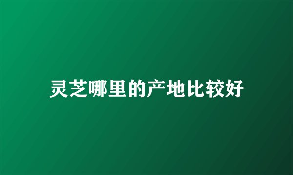 灵芝哪里的产地比较好