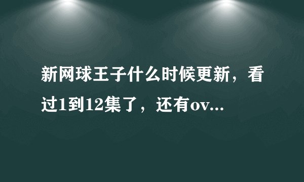 新网球王子什么时候更新，看过1到12集了，还有ova5集也看过了，其他的什么时候更新，等了一年了