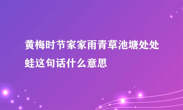黄梅时节家家雨青草池塘处处蛙这句话什么意思