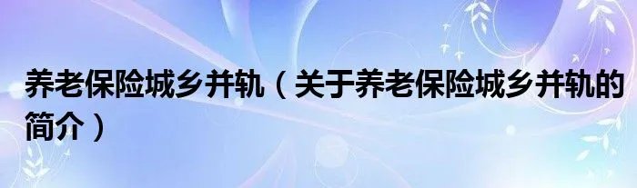 养老保险城乡并轨（关于养老保险城乡并轨的简介）