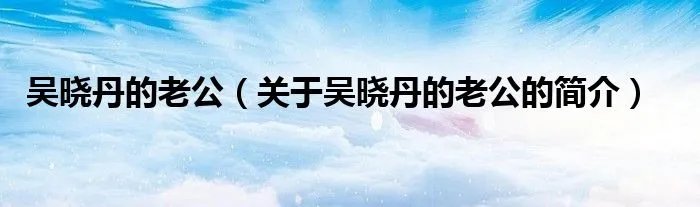 吴晓丹的老公（关于吴晓丹的老公的简介）