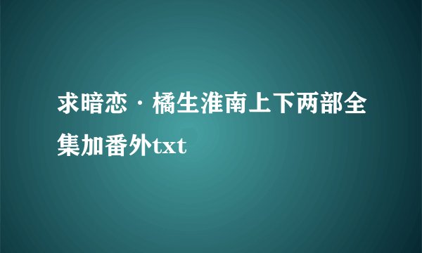 求暗恋·橘生淮南上下两部全集加番外txt