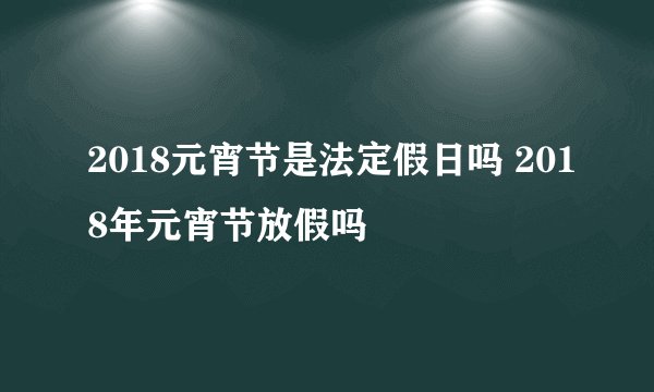 2018元宵节是法定假日吗 2018年元宵节放假吗
